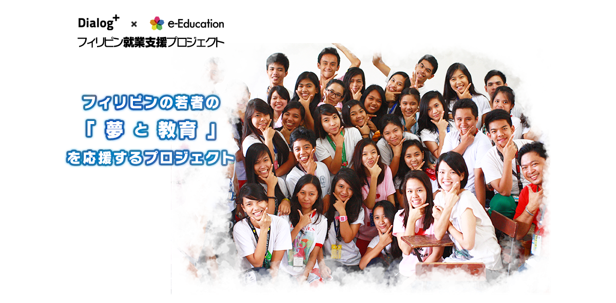 Dialog+ x e-Education フィリピン就業支援プロジェクト フィリピンの若者の
「 夢 と 教育 」
を応援するプロジェクト
