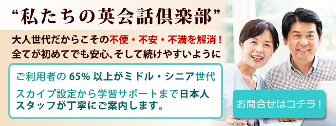 “私たちの英会話倶楽部”。大人世代だからこその不便・不安・不満を解消!全てが初めてでも安心、そして続けやすいように。ご利用者の65%以上がミドル・シニア世代。スカイプ設定から学習サポートまで日本人スタッフが丁寧にご案内します。[先ずはお問い合わせを]
